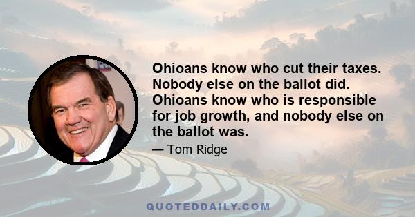 Ohioans know who cut their taxes. Nobody else on the ballot did. Ohioans know who is responsible for job growth, and nobody else on the ballot was.