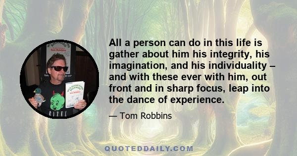 All a person can do in this life is gather about him his integrity, his imagination, and his individuality – and with these ever with him, out front and in sharp focus, leap into the dance of experience.