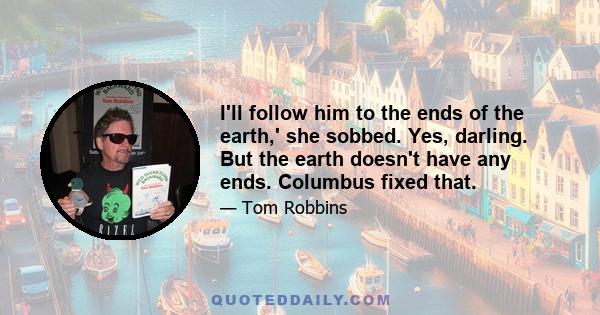 I'll follow him to the ends of the earth,' she sobbed. Yes, darling. But the earth doesn't have any ends. Columbus fixed that.