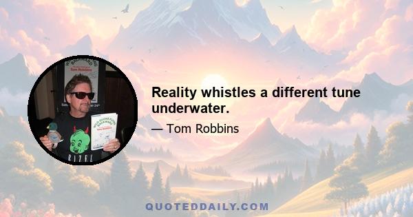 Reality whistles a different tune underwater.