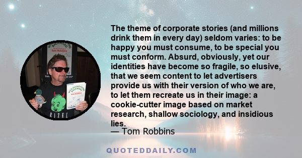 The theme of corporate stories (and millions drink them in every day) seldom varies: to be happy you must consume, to be special you must conform. Absurd, obviously, yet our identities have become so fragile, so