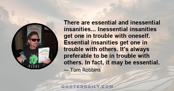 There are essential and inessential insanities... Inessential insanities get one in trouble with oneself. Essential insanities get one in trouble with others. It's always preferable to be in trouble with others. In