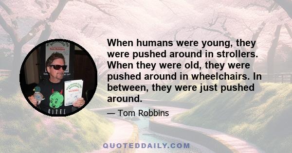 When humans were young, they were pushed around in strollers. When they were old, they were pushed around in wheelchairs. In between, they were just pushed around.