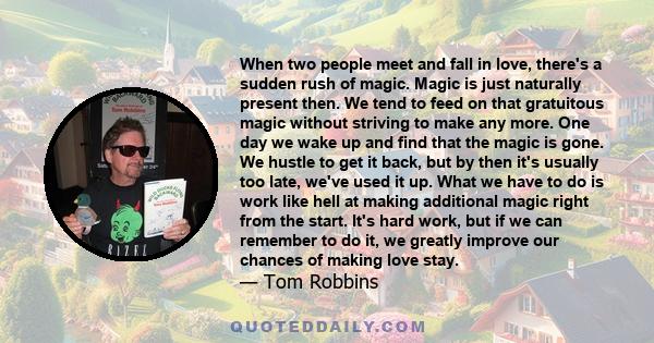 When two people meet and fall in love, there's a sudden rush of magic. Magic is just naturally present then. We tend to feed on that gratuitous magic without striving to make any more. One day we wake up and find that