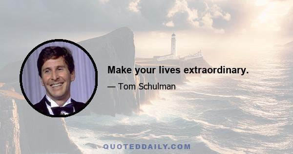 Make your lives extraordinary.