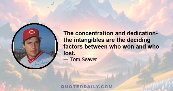 The concentration and dedication- the intangibles are the deciding factors between who won and who lost.