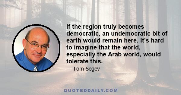 If the region truly becomes democratic, an undemocratic bit of earth would remain here. It's hard to imagine that the world, especially the Arab world, would tolerate this.