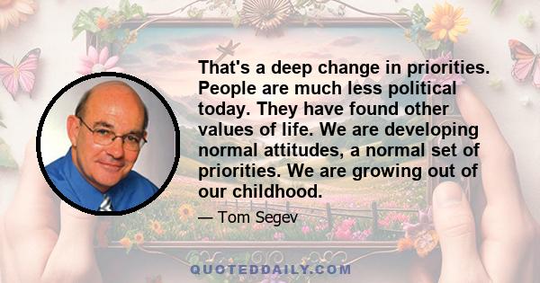 That's a deep change in priorities. People are much less political today. They have found other values of life. We are developing normal attitudes, a normal set of priorities. We are growing out of our childhood.