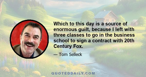 Which to this day is a source of enormous guilt, because I left with three classes to go in the business school to sign a contract with 20th Century Fox.