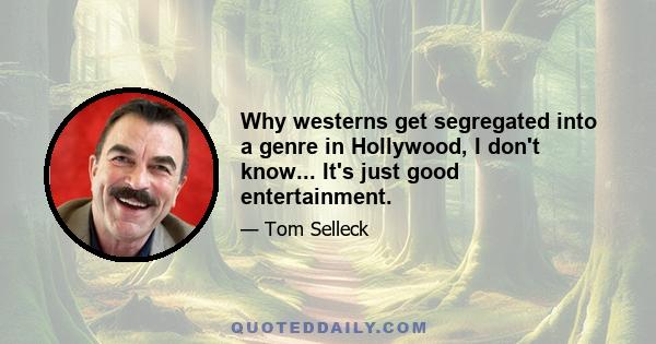 Why westerns get segregated into a genre in Hollywood, I don't know... It's just good entertainment.