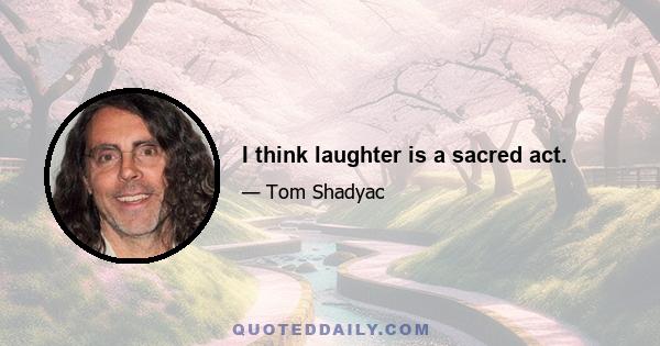 I think laughter is a sacred act.