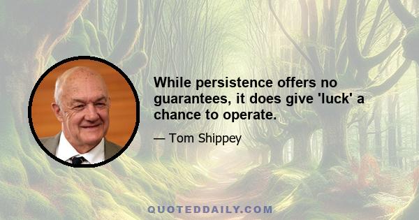 While persistence offers no guarantees, it does give 'luck' a chance to operate.