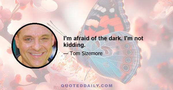 I'm afraid of the dark. I'm not kidding.