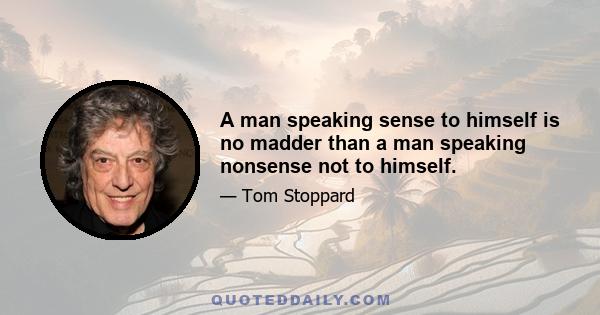 A man speaking sense to himself is no madder than a man speaking nonsense not to himself.