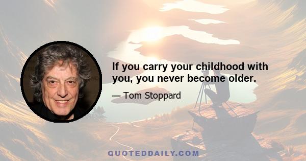 If you carry your childhood with you, you never become older.