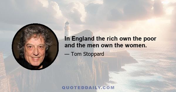 In England the rich own the poor and the men own the women.