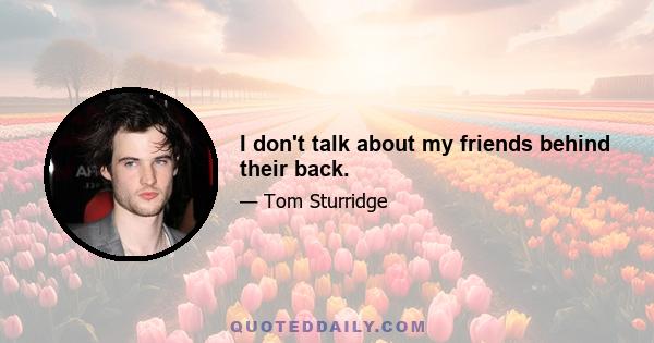 I don't talk about my friends behind their back.