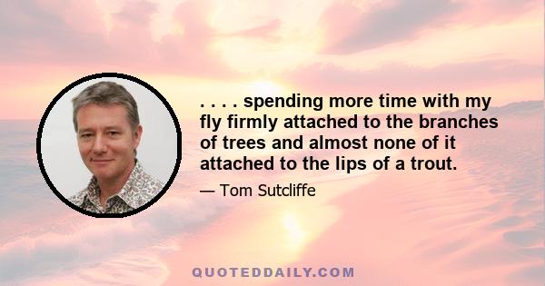 . . . . spending more time with my fly firmly attached to the branches of trees and almost none of it attached to the lips of a trout.