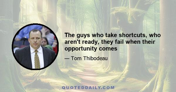 The guys who take shortcuts, who aren't ready, they fail when their opportunity comes