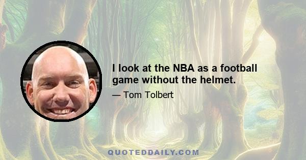 I look at the NBA as a football game without the helmet.