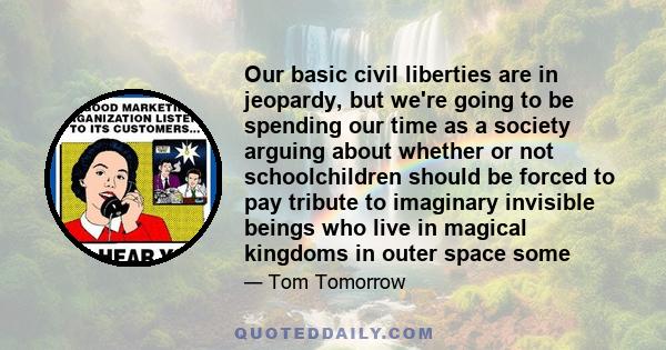 Our basic civil liberties are in jeopardy, but we're going to be spending our time as a society arguing about whether or not schoolchildren should be forced to pay tribute to imaginary invisible beings who live in