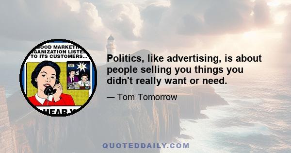 Politics, like advertising, is about people selling you things you didn't really want or need.