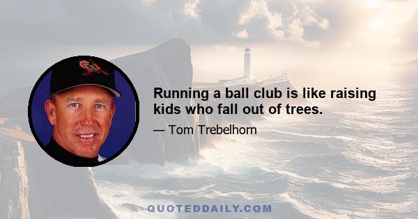 Running a ball club is like raising kids who fall out of trees.