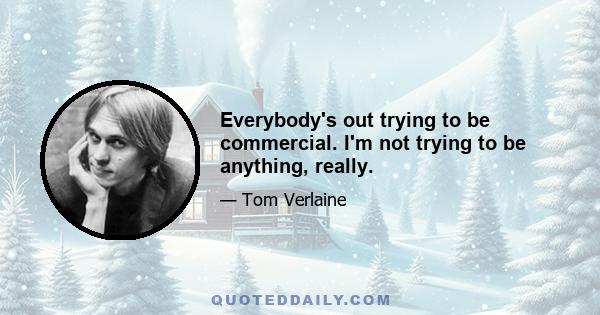 Everybody's out trying to be commercial. I'm not trying to be anything, really.