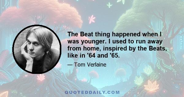 The Beat thing happened when I was younger. I used to run away from home, inspired by the Beats, like in '64 and '65.