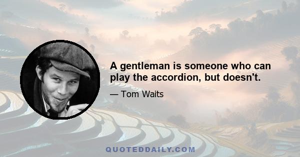 A gentleman is someone who can play the accordion, but doesn't.