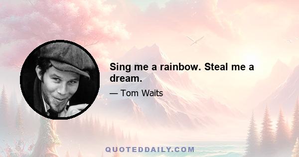 Sing me a rainbow. Steal me a dream.