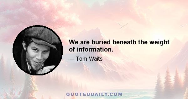 We are buried beneath the weight of information.