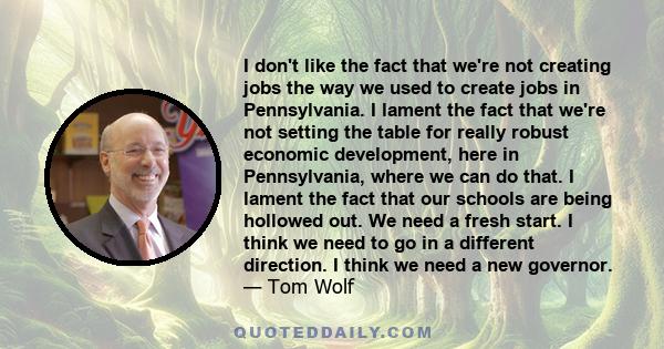 I don't like the fact that we're not creating jobs the way we used to create jobs in Pennsylvania. I lament the fact that we're not setting the table for really robust economic development, here in Pennsylvania, where