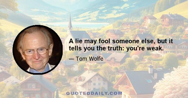 A lie may fool someone else, but it tells you the truth: you're weak.