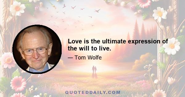 Love is the ultimate expression of the will to live.