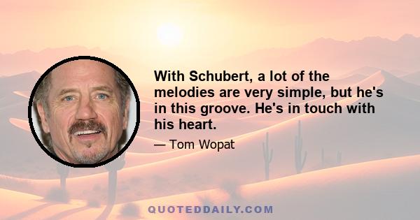 With Schubert, a lot of the melodies are very simple, but he's in this groove. He's in touch with his heart.