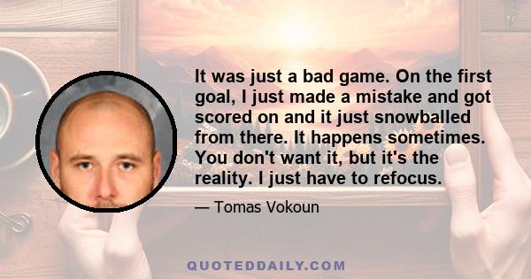 It was just a bad game. On the first goal, I just made a mistake and got scored on and it just snowballed from there. It happens sometimes. You don't want it, but it's the reality. I just have to refocus.