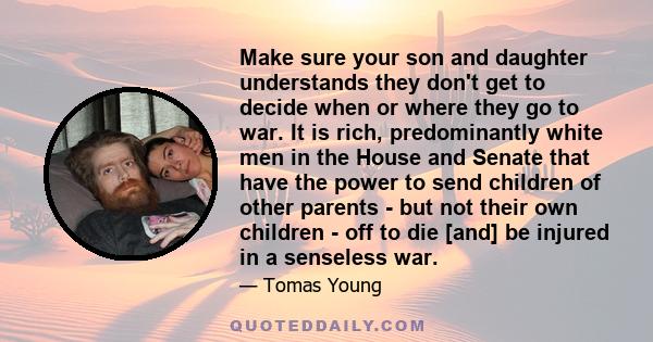 Make sure your son and daughter understands they don't get to decide when or where they go to war. It is rich, predominantly white men in the House and Senate that have the power to send children of other parents - but