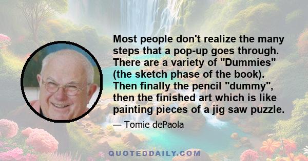 Most people don't realize the many steps that a pop-up goes through. There are a variety of Dummies (the sketch phase of the book). Then finally the pencil dummy, then the finished art which is like painting pieces of a 