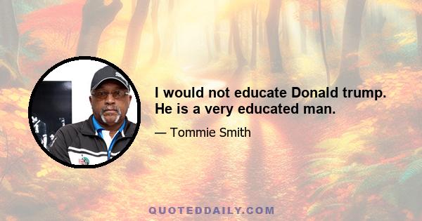 I would not educate Donald trump. He is a very educated man.