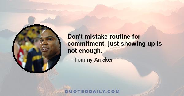 Don't mistake routine for commitment, just showing up is not enough.