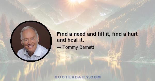 Find a need and fill it, find a hurt and heal it.