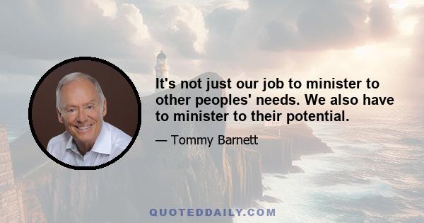 It's not just our job to minister to other peoples' needs. We also have to minister to their potential.