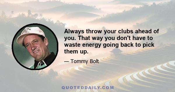 Always throw your clubs ahead of you. That way you don't have to waste energy going back to pick them up.