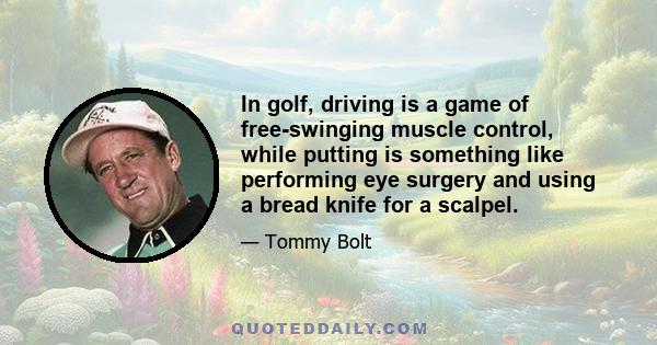 In golf, driving is a game of free-swinging muscle control, while putting is something like performing eye surgery and using a bread knife for a scalpel.