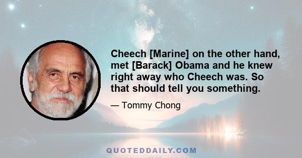 Cheech [Marine] on the other hand, met [Barack] Obama and he knew right away who Cheech was. So that should tell you something.
