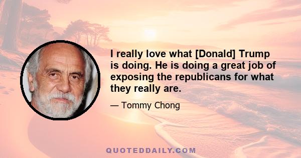 I really love what [Donald] Trump is doing. He is doing a great job of exposing the republicans for what they really are.