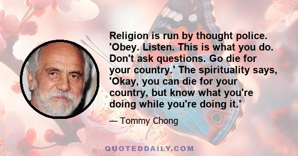 Religion is run by thought police. 'Obey. Listen. This is what you do. Don't ask questions. Go die for your country.' The spirituality says, 'Okay, you can die for your country, but know what you're doing while you're