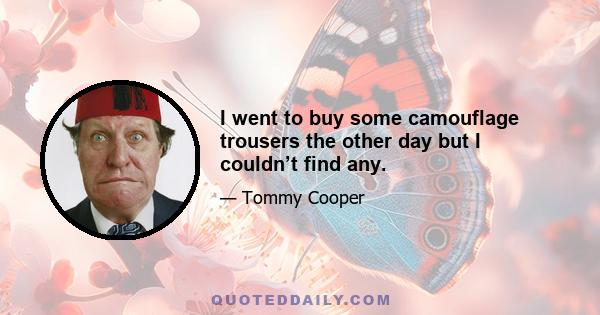 I went to buy some camouflage trousers the other day but I couldn’t find any.