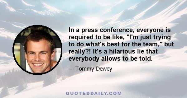 In a press conference, everyone is required to be like, I'm just trying to do what's best for the team, but really?! It's a hilarious lie that everybody allows to be told.